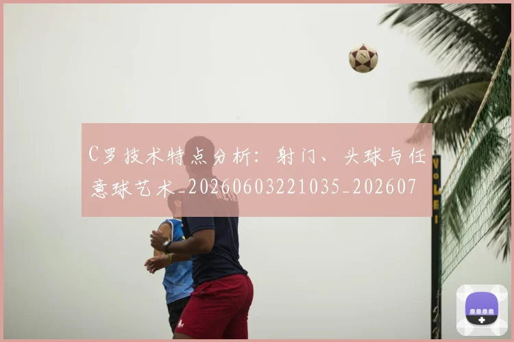 C罗技术特点分析：射门、头球与任意球艺术_20260603221035_20260712051603
