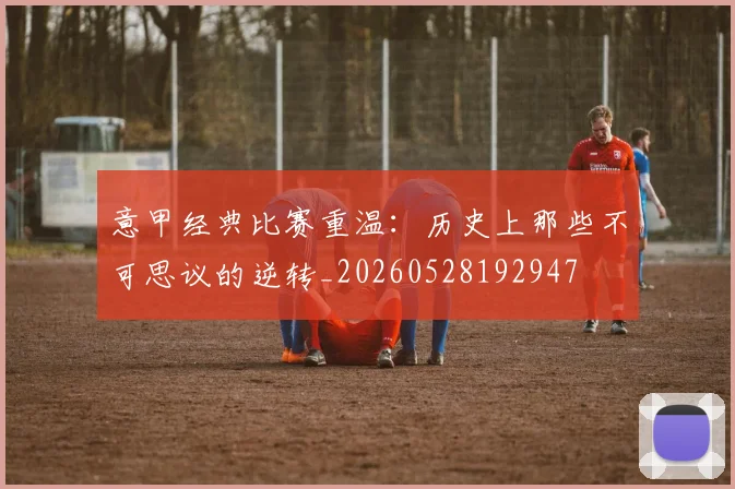 意甲经典比赛重温:历史上那些不可思议的逆转_20260528192947