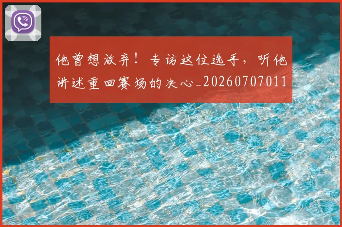 他曾想放弃！专访这位选手，听他讲述重回赛场的决心_20260707011719