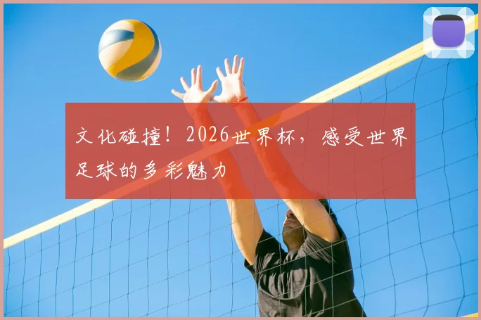 文化碰撞!2026世界杯,感受世界足球的多彩魅力
