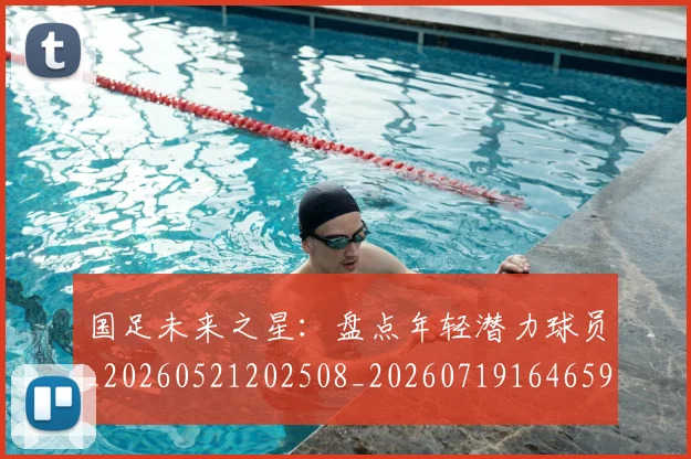 国足未来之星:盘点年轻潜力球员_20260521202508_20260719164659