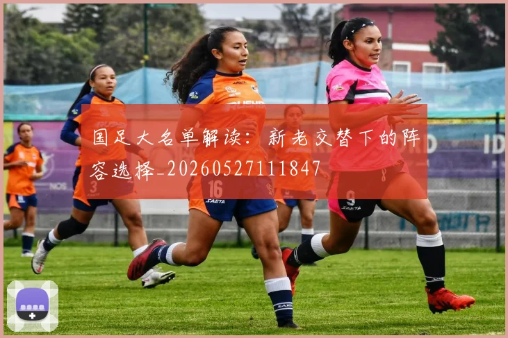 国足大名单解读：新老交替下的阵容选择_20260527111847