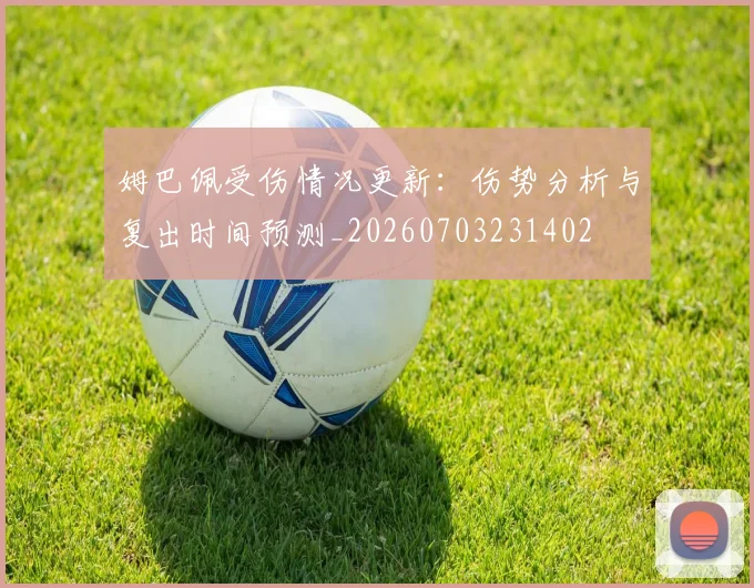 姆巴佩受伤情况更新:伤势分析与复出时间预测_20260703231402
