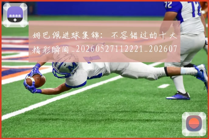 姆巴佩进球集锦：不容错过的十大精彩瞬间_20260527112221_20260720190952