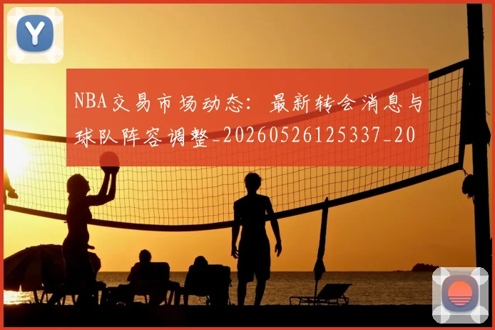 NBA交易市场动态:最新转会消息与球队阵容调整_20260526125337_20260701215248_20260714204924
