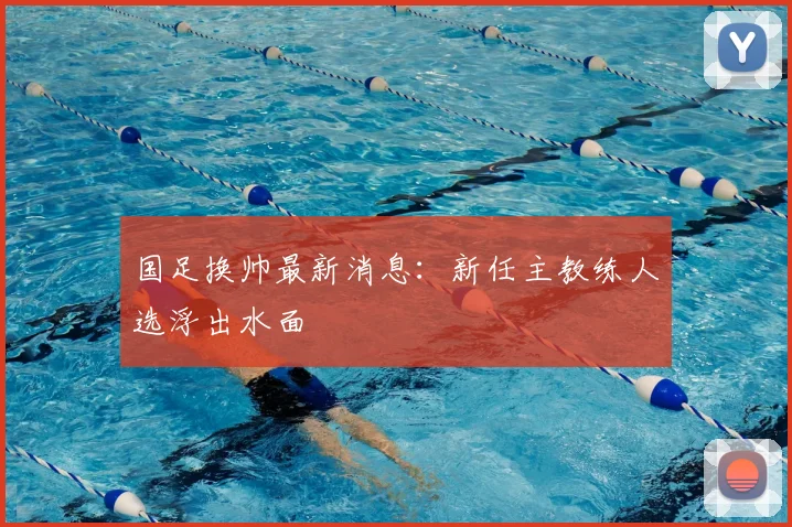 国足换帅最新消息：新任主教练人选浮出水面