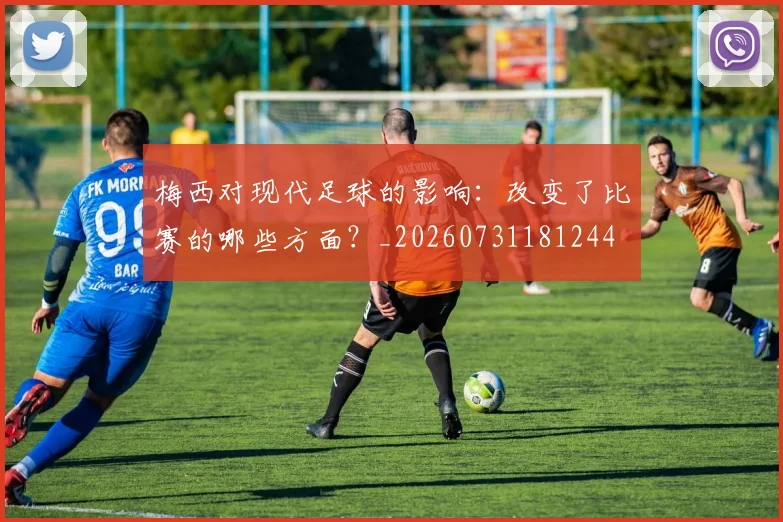 梅西对现代足球的影响：改变了比赛的哪些方面？_20260731181244