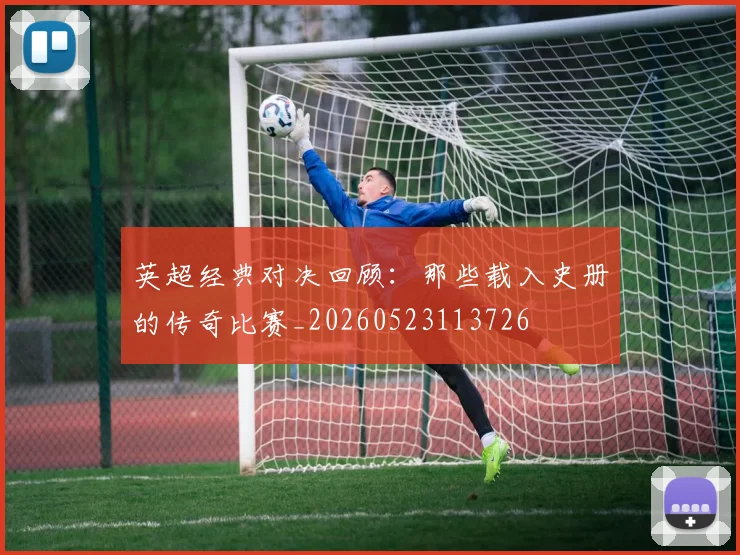 英超经典对决回顾:那些载入史册的传奇比赛_20260523113726