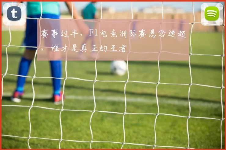 赛事过半，F1电竞洲际赛悬念迭起，谁才是真正的王者