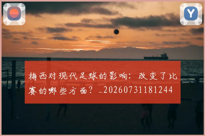梅西对现代足球的影响：改变了比赛的哪些方面？_20260731181244
