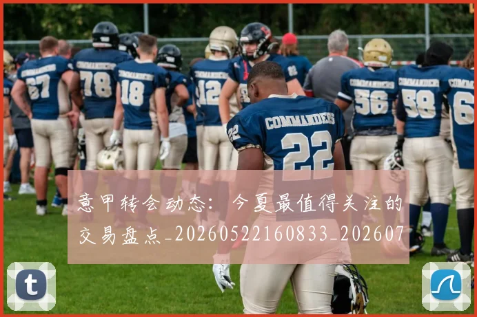 意甲转会动态：今夏最值得关注的交易盘点_20260522160833_20260723180843
