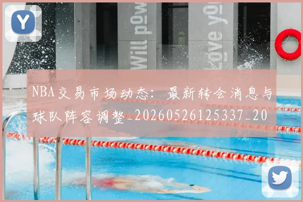 NBA交易市场动态：最新转会消息与球队阵容调整_20260526125337_20260701215248_20260714204924