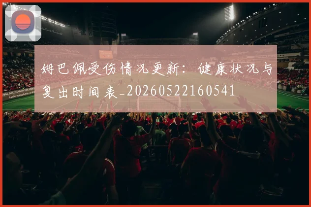 姆巴佩受伤情况更新:健康状况与复出时间表_20260522160541