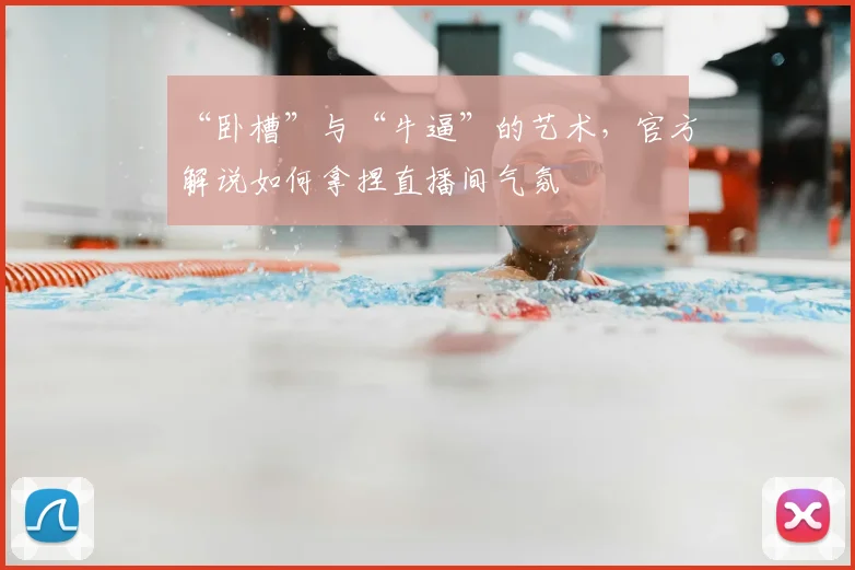 “卧槽”与“牛逼”的艺术,官方解说如何拿捏直播间气氛