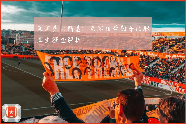 莱万多夫斯基：足坛传奇射手的职业生涯全解析
