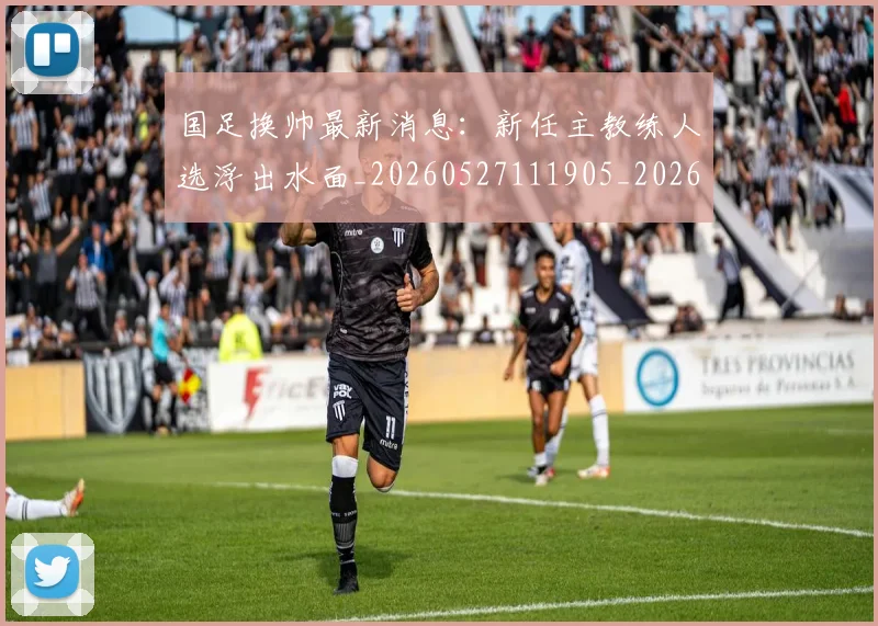 国足换帅最新消息：新任主教练人选浮出水面_20260527111905_20260703223828