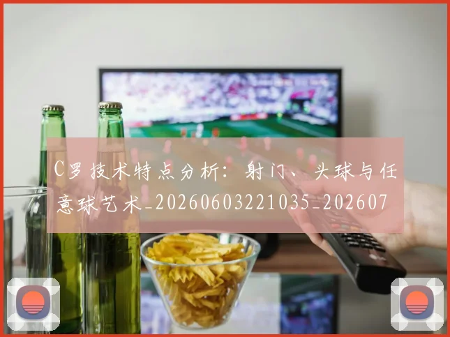 C罗技术特点分析:射门、头球与任意球艺术_20260603221035_20260712051603
