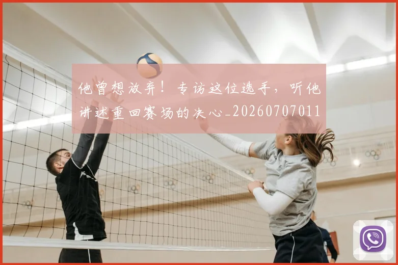 他曾想放弃!专访这位选手,听他讲述重回赛场的决心_20260707011719