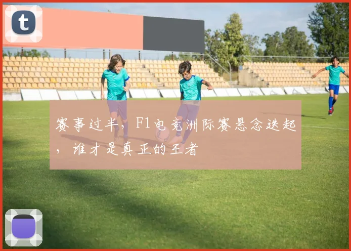 赛事过半,F1电竞洲际赛悬念迭起,谁才是真正的王者