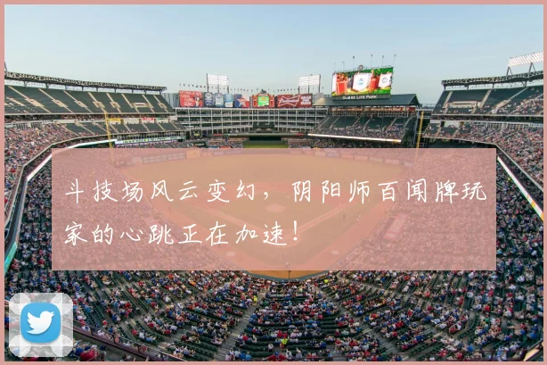 斗技场风云变幻,阴阳师百闻牌玩家的心跳正在加速!