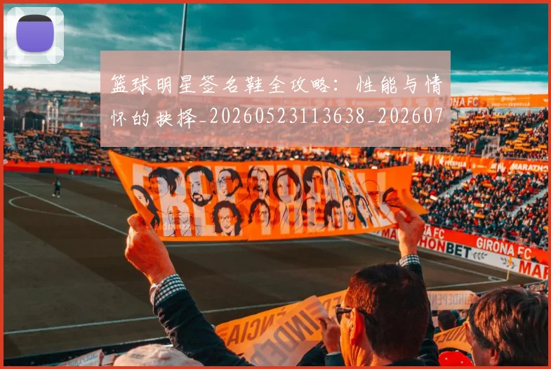 篮球明星签名鞋全攻略：性能与情怀的抉择_20260523113638_20260708200733